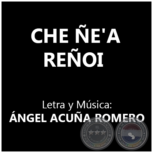 CHE E'A REOI - Letra y Msica: NGEL ACUA ROMERO